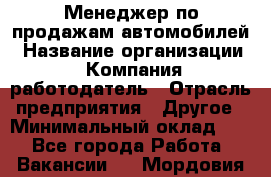Менеджер по продажам автомобилей › Название организации ­ Компания-работодатель › Отрасль предприятия ­ Другое › Минимальный оклад ­ 1 - Все города Работа » Вакансии   . Мордовия респ.